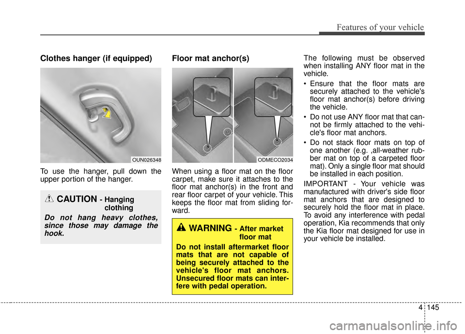 KIA Cerato 2015 2.G Owners Manual 4145
Features of your vehicle
Clothes hanger (if equipped)
To use the hanger, pull down the
upper portion of the hanger.
Floor mat anchor(s)
When using a floor mat on the floor
carpet, make sure it at