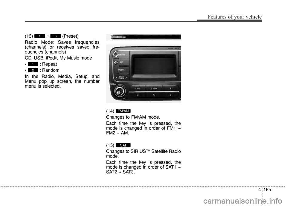 KIA Cerato 2015 2.G Owners Manual 4165
Features of your vehicle
(13) ~ (Preset)
Radio Mode: Saves frequencies
(channels) or receives saved fre-
quencies (channels)
CD, USB, iPod
®, My Music mode
- : Repeat
- : Random
In the Radio, Me KIA Cerato 2015 2.G Owners Manual 4165
Features of your vehicle
(13) ~ (Preset)
Radio Mode: Saves frequencies
(channels) or receives saved fre-
quencies (channels)
CD, USB, iPod
®, My Music mode
- : Repeat
- : Random
In the Radio, Me