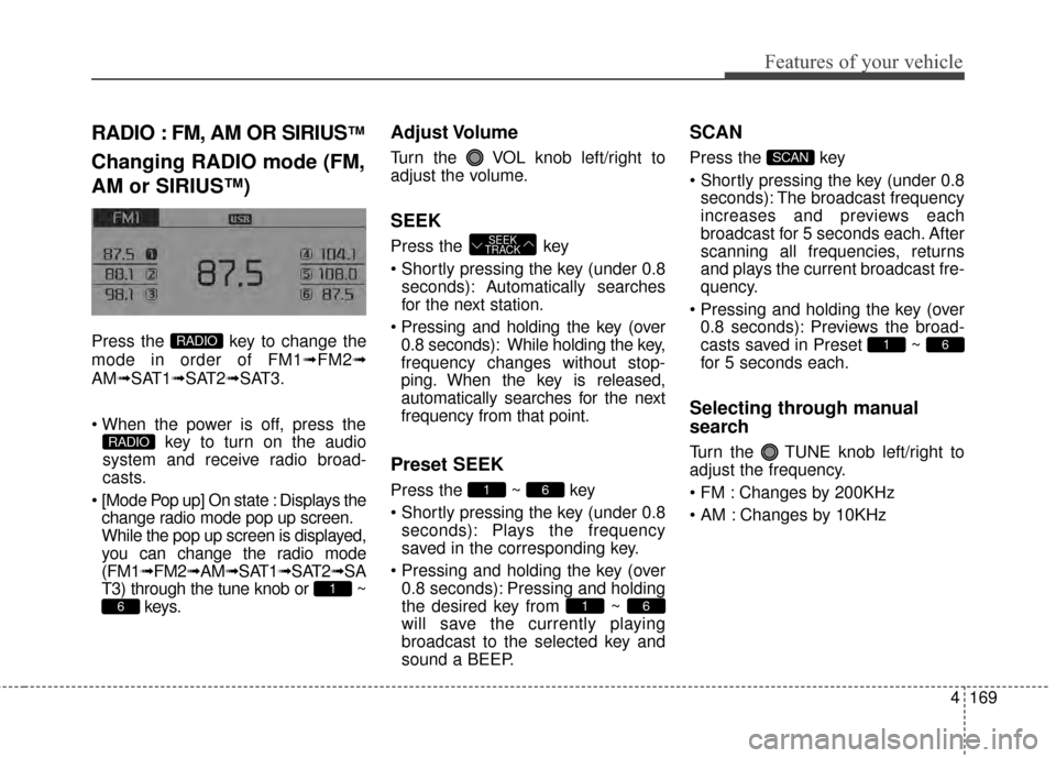 KIA Cerato 2015 2.G Owners Manual 4169
Features of your vehicle
RADIO : FM, AM OR SIRIUS™
Changing RADIO mode (FM,
AM or SIRIUS™)
Press the key to change the
mode in order of FM1➟FM2➟
AM➟SAT1➟SAT2➟SAT3.
key to turn on KIA Cerato 2015 2.G Owners Manual 4169
Features of your vehicle
RADIO : FM, AM OR SIRIUS™
Changing RADIO mode (FM,
AM or SIRIUS™)
Press the key to change the
mode in order of FM1➟FM2➟
AM➟SAT1➟SAT2➟SAT3.
key to turn on