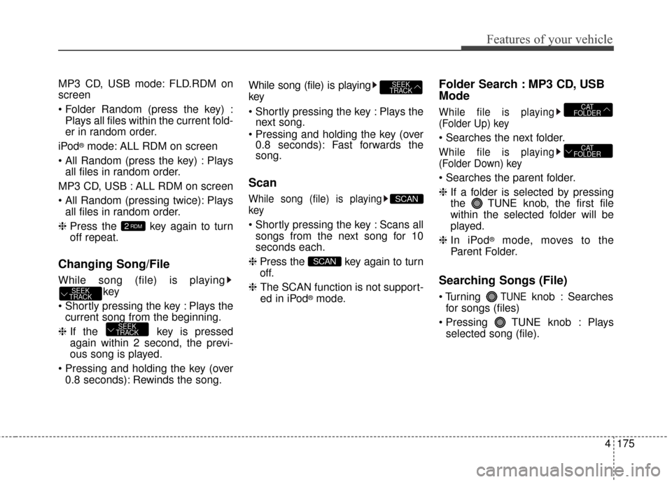 KIA Forte 2015 2.G Owners Manual 4175
Features of your vehicle
MP3 CD, USB mode: FLD.RDM on
screen
Plays all files within the current fold-
er in random order.
iPod
®mode: ALL RDM on screen
 Plays all files in random order.
MP3 CD, 