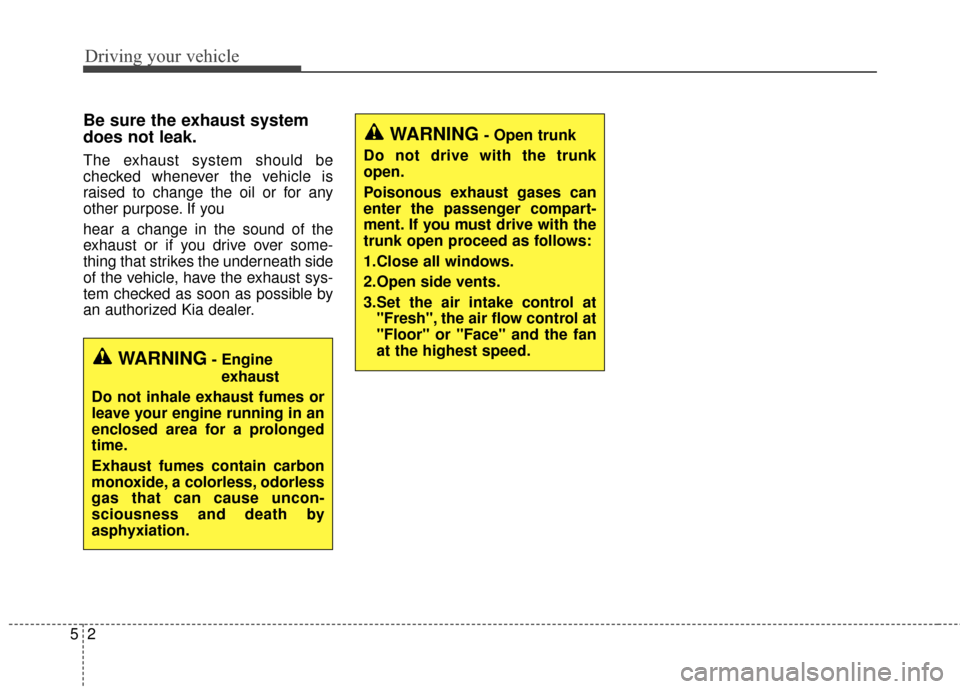 KIA Forte 2015 2.G Owners Manual Driving your vehicle
25
Be sure the exhaust system
does not leak.
The exhaust system should be
checked whenever the vehicle is
raised to change the oil or for any
other purpose. If you
hear a change i