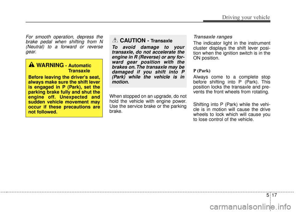 KIA Cerato 2015 2.G Service Manual 517
Driving your vehicle
For smooth operation, depress thebrake pedal when shifting from N(Neutral) to a forward or reversegear.
When stopped on an upgrade, do not
hold the vehicle with engine power.
