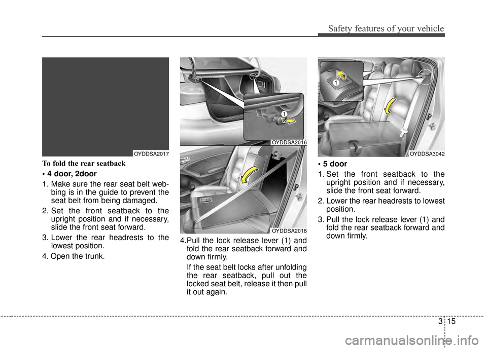KIA Cerato 2015 2.G Owners Guide 315
Safety features of your vehicle
To fold the rear seatback
 2door
1. Make sure the rear seat belt web-bing is in the guide to prevent the
seat belt from being damaged.
2. Set the front seatback to 