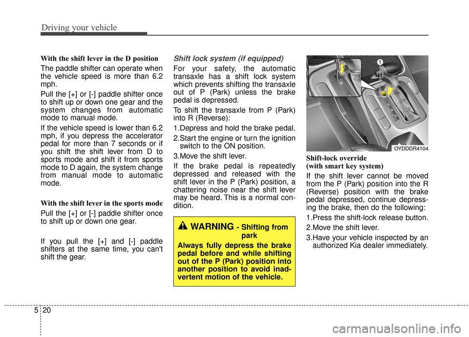 KIA Cerato 2015 2.G Owners Manual Driving your vehicle
20
5
With the shift lever in the D position 
The paddle shifter can operate when
the vehicle speed is more than 6.2
mph.
Pull the [+] or [-] paddle shifter once
to shift up or dow