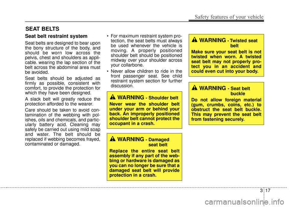 KIA Forte 2015 2.G Owners Manual 317
Safety features of your vehicle
Seat belt restraint system
Seat belts are designed to bear upon
the bony structure of the body, and
should be worn low across the
pelvis, chest and shoulders as app