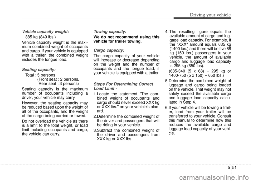 KIA Cerato 2015 2.G Owners Manual 551
Driving your vehicle
Vehicle capacity weight:
385 kg (849 lbs.)
Vehicle capacity weight is the maxi-
mum combined weight of occupants
and cargo. If your vehicle is equipped
with a trailer, the com