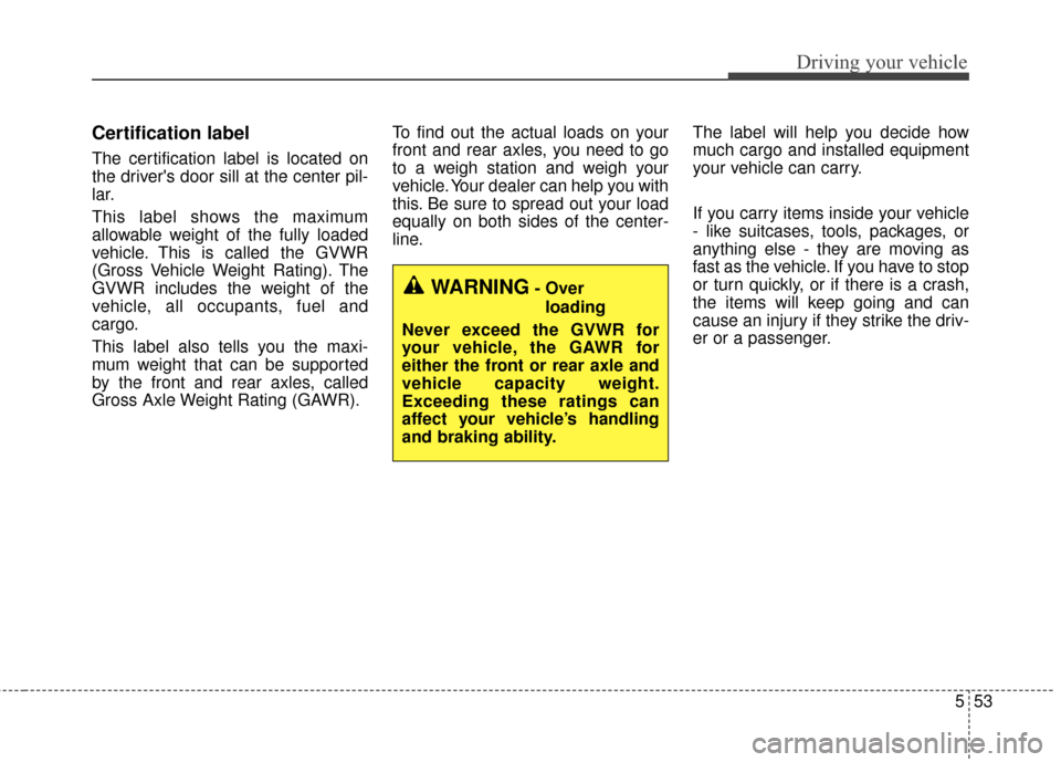 KIA Cerato 2015 2.G Owners Manual 553
Driving your vehicle
Certification label
The certification label is located on
the drivers door sill at the center pil-
lar.
This label shows the maximum
allowable weight of the fully loaded
vehi KIA Cerato 2015 2.G Owners Manual 553
Driving your vehicle
Certification label
The certification label is located on
the drivers door sill at the center pil-
lar.
This label shows the maximum
allowable weight of the fully loaded
vehi
