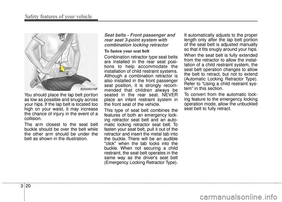 KIA Cerato 2015 2.G User Guide Safety features of your vehicle
20
3
You should place the lap belt portion
as low as possible and snugly across
your hips. If the lap belt is located too
high on your waist, it may increase
the chance
