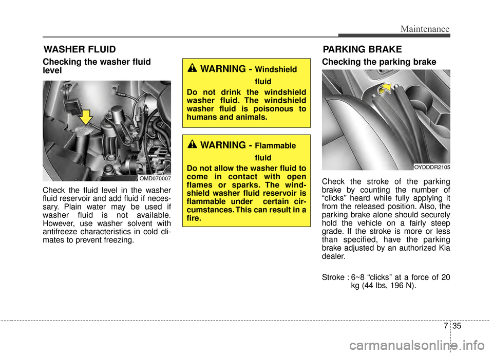 KIA Cerato 2015 2.G Owners Manual 735
Maintenance
WASHER FLUID
Checking the washer fluid
level
Check the fluid level in the washer
fluid reservoir and add fluid if neces-
sary. Plain water may be used if
washer fluid is not availabl KIA Cerato 2015 2.G Owners Manual 735
Maintenance
WASHER FLUID
Checking the washer fluid
level
Check the fluid level in the washer
fluid reservoir and add fluid if neces-
sary. Plain water may be used if
washer fluid is not availabl