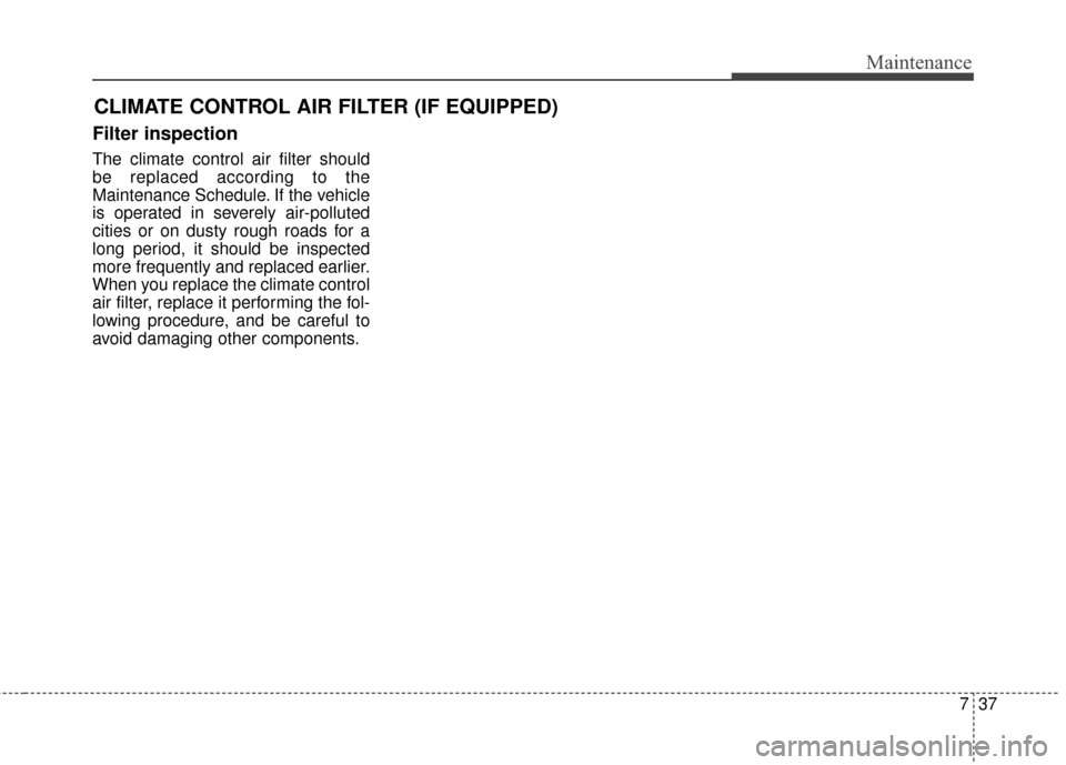 KIA Forte 2015 2.G Owners Guide 737
Maintenance
CLIMATE CONTROL AIR FILTER (IF EQUIPPED)
Filter inspection
The climate control air filter should
be replaced according to the
Maintenance Schedule. If the vehicle
is operated in severe