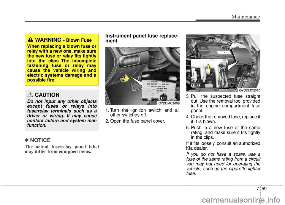 KIA Cerato 2015 2.G Owners Manual 759
Maintenance
✽
✽NOTICE
The actual fuse/relay panel label
may differ from equipped items.
Instrument panel fuse replace-
ment
1. Turn the ignition switch and all
other switches off.
2. Open the 