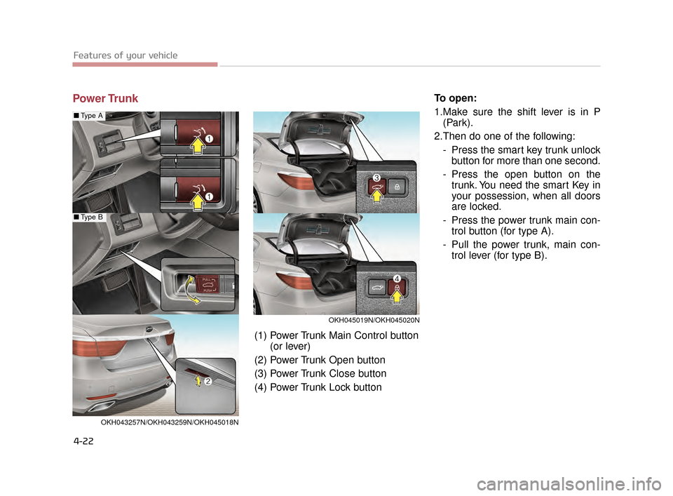 KIA K900 2015 1.G Owners Guide Features of your vehicle
4-22
Power TrunkTo open:
1.Make sure the shift lever is in P(Park).
2.Then do one of the following: - Press the smart key trunk unlockbutton for more than one second.
- Press 