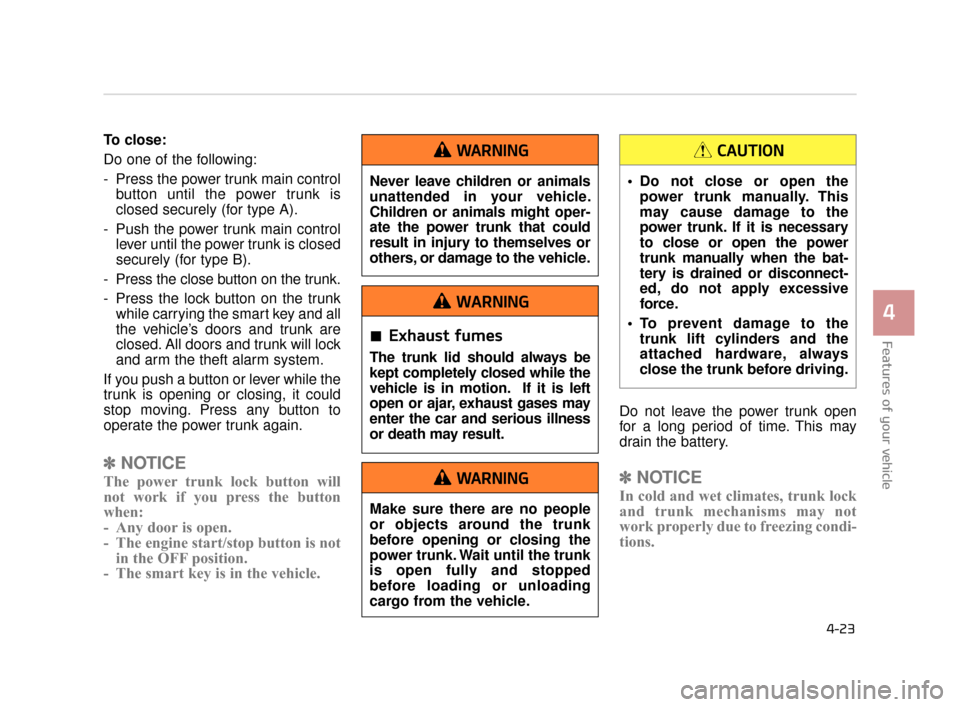 KIA K900 2015 1.G Owners Manual Features of your vehicle
4
4-23
To close: 
Do one of the following:
- Press the power trunk main controlbutton until the power trunk is
closed securely (for type A).
- Push the power trunk main contro