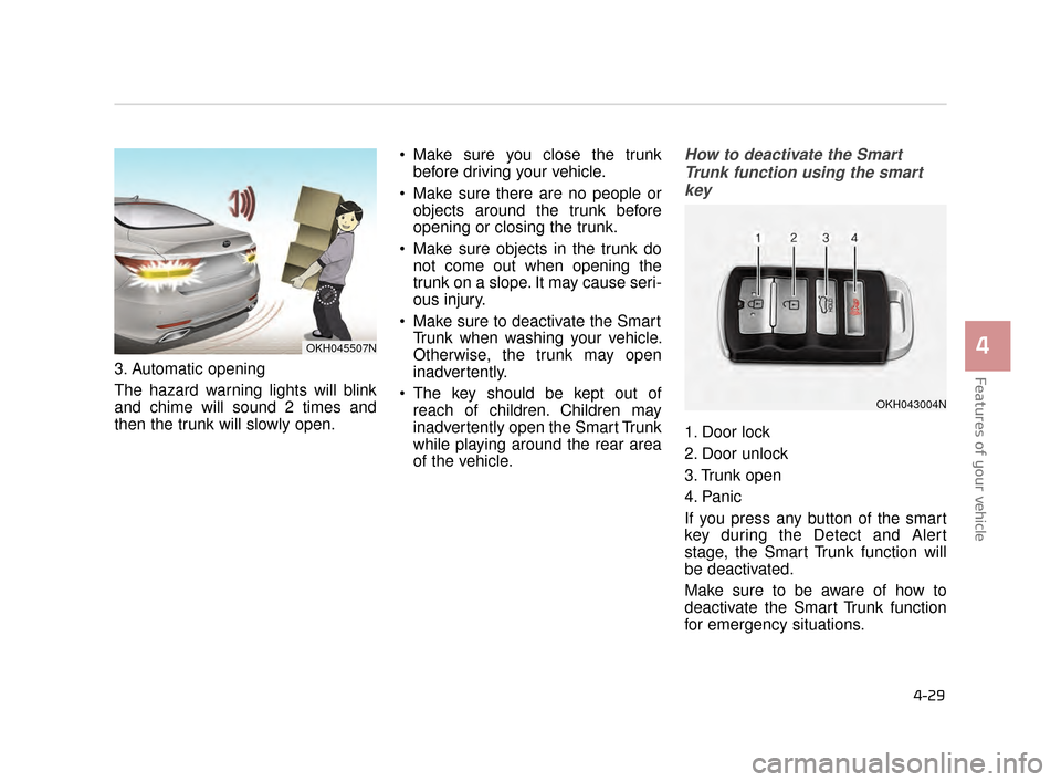 KIA K900 2015 1.G Owners Manual 3. Automatic opening
The hazard warning lights will blink
and chime will sound 2 times and
then the trunk will slowly open. Make sure you close the trunk
before driving your vehicle.
 Make sure there 