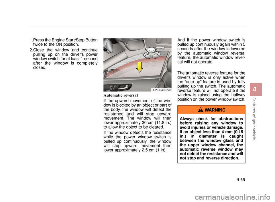 KIA K900 2015 1.G Owners Guide Features of your vehicle
4
4-33
1.Press the Engine Start/Stop Buttontwice to the ON position.
2.Close the window and continue pulling up on the driver’s power
window switch for at least 1 second
aft