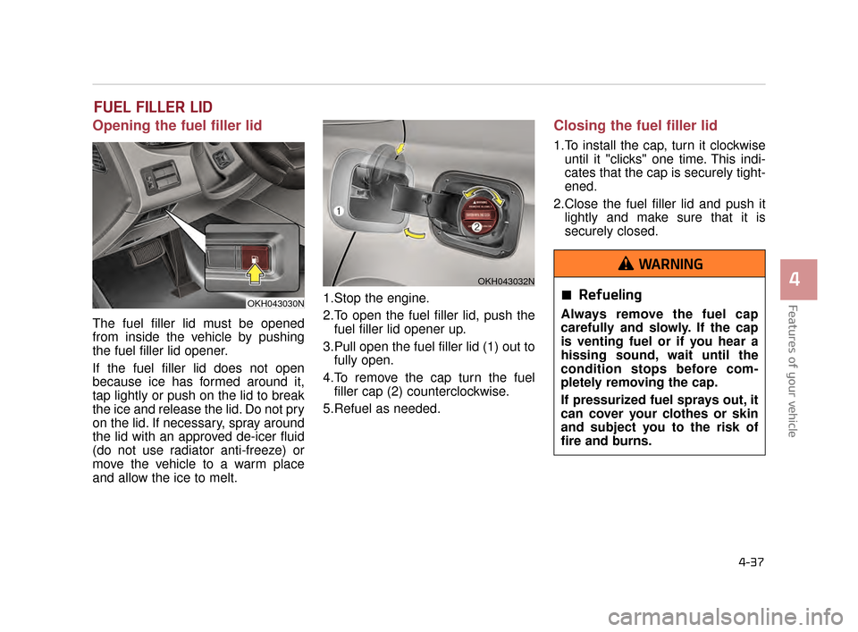 KIA K900 2015 1.G Owners Guide Features of your vehicle
4
4-37
FUEL FILLER LID
Opening the fuel filler lid
The fuel filler lid must be opened
from inside the vehicle by pushing
the fuel filler lid opener.
If the fuel filler lid doe