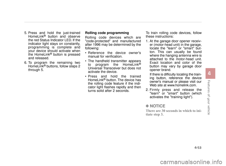 KIA K900 2015 1.G Owners Manual Features of your vehicle
4
4-53
5. Press and hold the just-trainedHomeLink®button and observe
the red Status Indicator LED. If the
indicator light stays on constantly,
programming is complete and
you