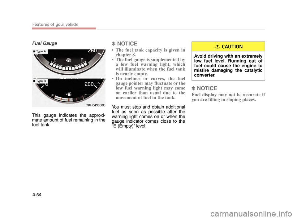 KIA K900 2015 1.G Owners Manual Features of your vehicle
4-64
Fuel Gauge
This gauge indicates the approxi-
mate amount of fuel remaining in the
fuel tank.
✽NOTICE
• The fuel tank capacity is given in
chapter 8.
• The fuel gaug