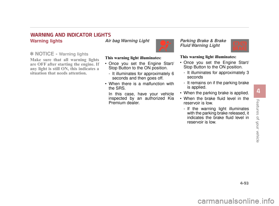 KIA K900 2015 1.G Owners Manual Features of your vehicle
4
4-93
Warning lights
✽NOTICE - Warning lights
Make sure that all warning lights
are OFF after starting the engine. If
any light is still ON, this indicates a
situation that