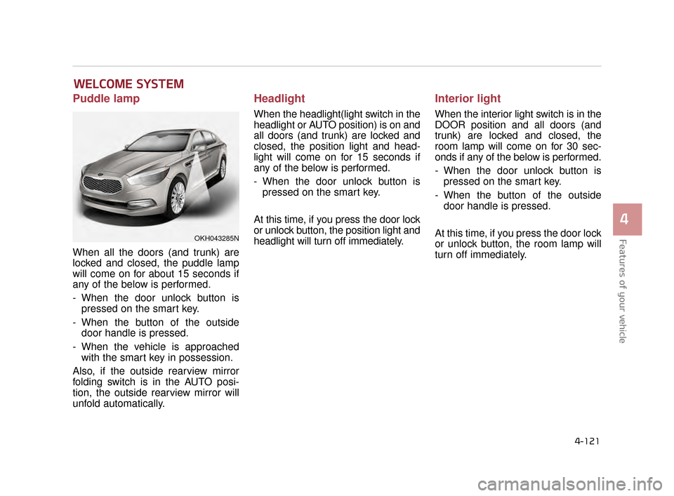 KIA K900 2015 1.G Owners Manual Features of your vehicle
4
4-121
Puddle lamp
When all the doors (and trunk) are
locked and closed, the puddle lamp
will come on for about 15 seconds if
any of the below is performed.
- When the door u