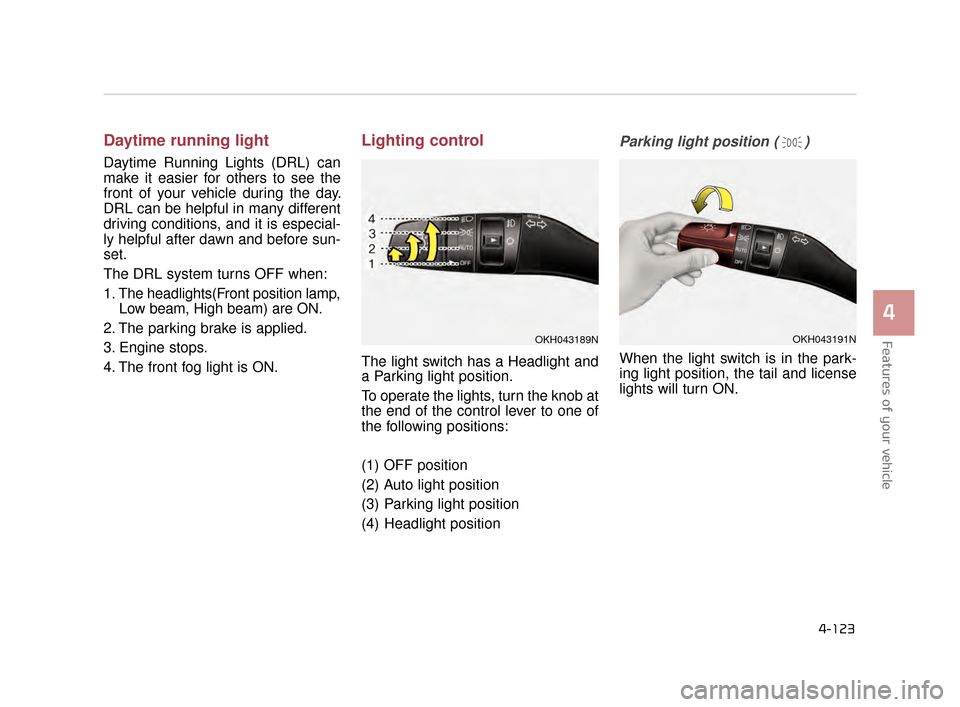 KIA K900 2015 1.G Owners Manual Features of your vehicle
4
4-123
Daytime running light
Daytime Running Lights (DRL) can
make it easier for others to see the
front of your vehicle during the day.
DRL can be helpful in many different
