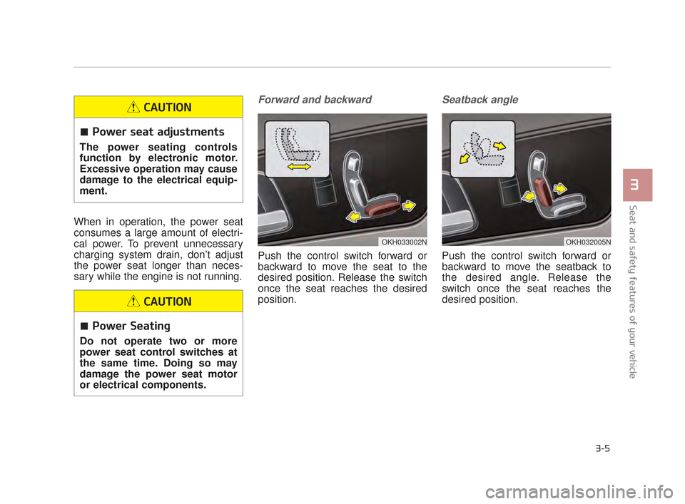 KIA K900 2015 1.G Owners Manual When in operation, the power seat
consumes a large amount of electri-
cal power. To prevent unnecessary
charging system drain, don’t adjust
the power seat longer than neces-
sary while the engine is