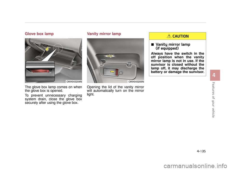 KIA K900 2015 1.G Owners Manual Features of your vehicle
4
4-135
Glove box lamp
The glove box lamp comes on when
the glove box is opened.
To prevent unnecessary charging
system drain, close the glove box
securely after using the glo