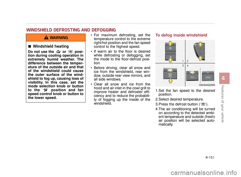 KIA K900 2015 1.G Owners Manual Features of your vehicle
4
4-151
 For maximum defrosting, set thetemperature control to the extreme
right/hot position and the fan speed
control to the highest speed.
 If warm air to the floor is desi