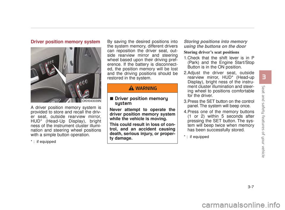 KIA K900 2015 1.G Owners Manual Driver position memory system
A driver position memory system is
provided to store and recall the driv-
er seat, outside rearview mirror,
HUD* (Head-Up Display), bright
ness of the instrument cluster 