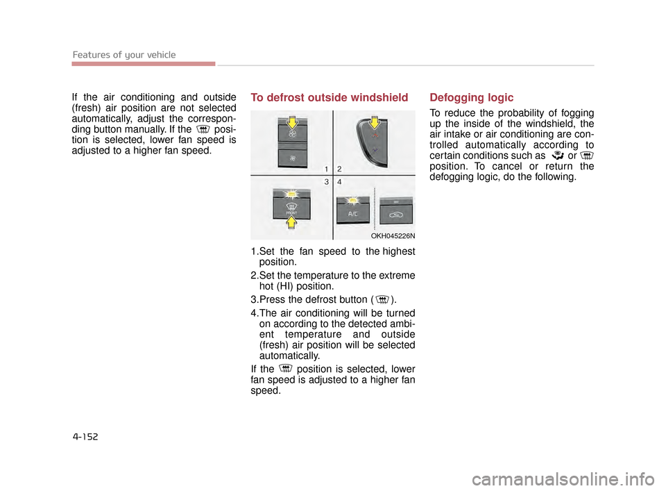 KIA K900 2015 1.G Owners Manual Features of your vehicle
4-152
If the air conditioning and outside
(fresh) air position are not selected
automatically, adjust the correspon-
ding button manually. If the posi-
tion is selected, lowe KIA K900 2015 1.G Owners Manual Features of your vehicle
4-152
If the air conditioning and outside
(fresh) air position are not selected
automatically, adjust the correspon-
ding button manually. If the posi-
tion is selected, lowe