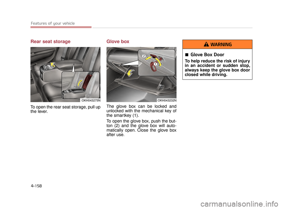 KIA K900 2015 1.G Owners Manual Rear seat storage
To open the rear seat storage, pull up
the lever.
Glove box
The glove box can be locked and
unlocked with the mechanical key of
the smartkey (1).
To open the glove box, push the but- KIA K900 2015 1.G Owners Manual Rear seat storage
To open the rear seat storage, pull up
the lever.
Glove box
The glove box can be locked and
unlocked with the mechanical key of
the smartkey (1).
To open the glove box, push the but-