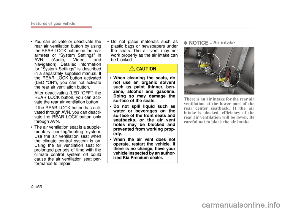 KIA K900 2015 1.G Owners Manual Features of your vehicle
4-166
 You can activate or deactivate therear air ventilation button by using
the REAR LOCK button on the rear
armrest or “System Settings” in
AVN (Audio, Video, and
Navig
