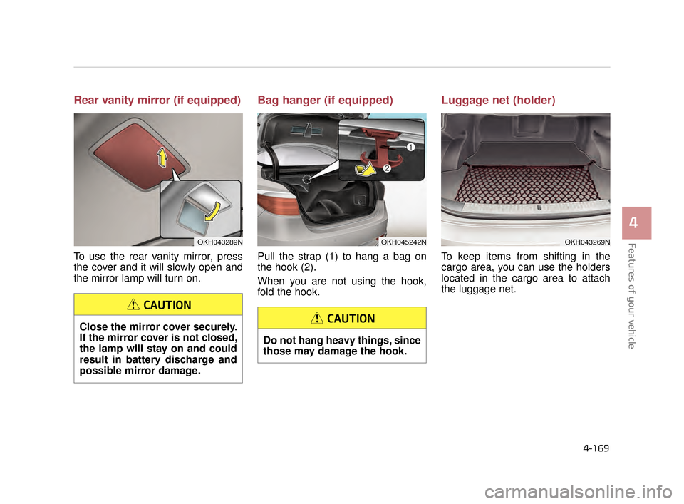 KIA K900 2015 1.G Owners Manual Features of your vehicle
4
4-169
Rear vanity mirror (if equipped)
To use the rear vanity mirror, press
the cover and it will slowly open and
the mirror lamp will turn on.
Bag hanger (if equipped)
Pull KIA K900 2015 1.G Owners Manual Features of your vehicle
4
4-169
Rear vanity mirror (if equipped)
To use the rear vanity mirror, press
the cover and it will slowly open and
the mirror lamp will turn on.
Bag hanger (if equipped)
Pull