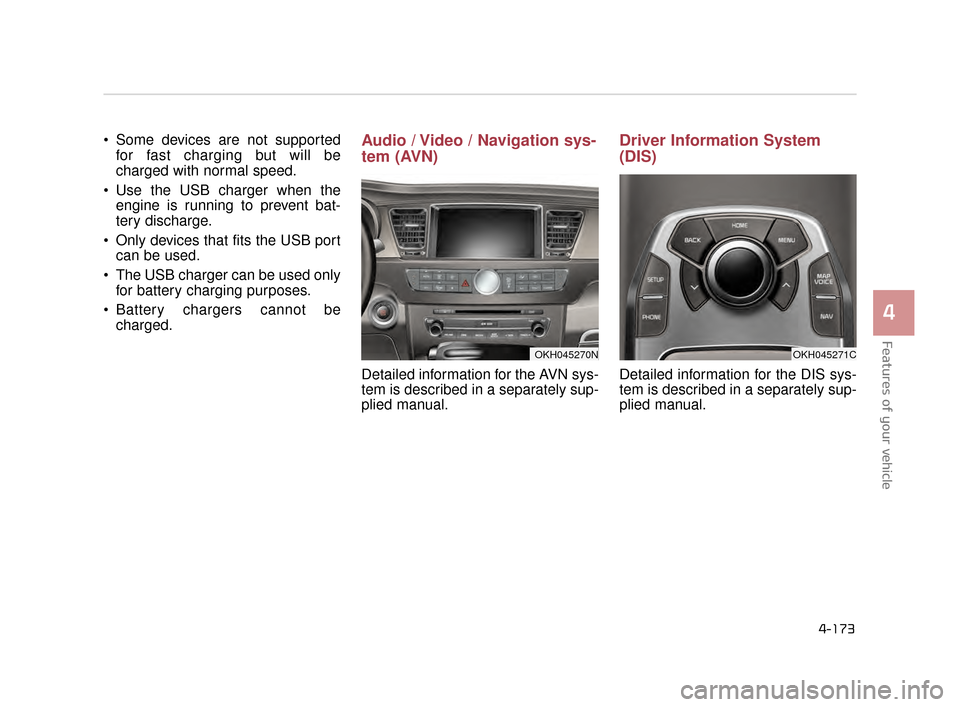 KIA K900 2015 1.G Owners Manual Features of your vehicle
4
4-173
 Some devices are not supportedfor fast charging but will be
charged with normal speed.  
 Use the USB charger when the engine is running to prevent bat-
tery discharg