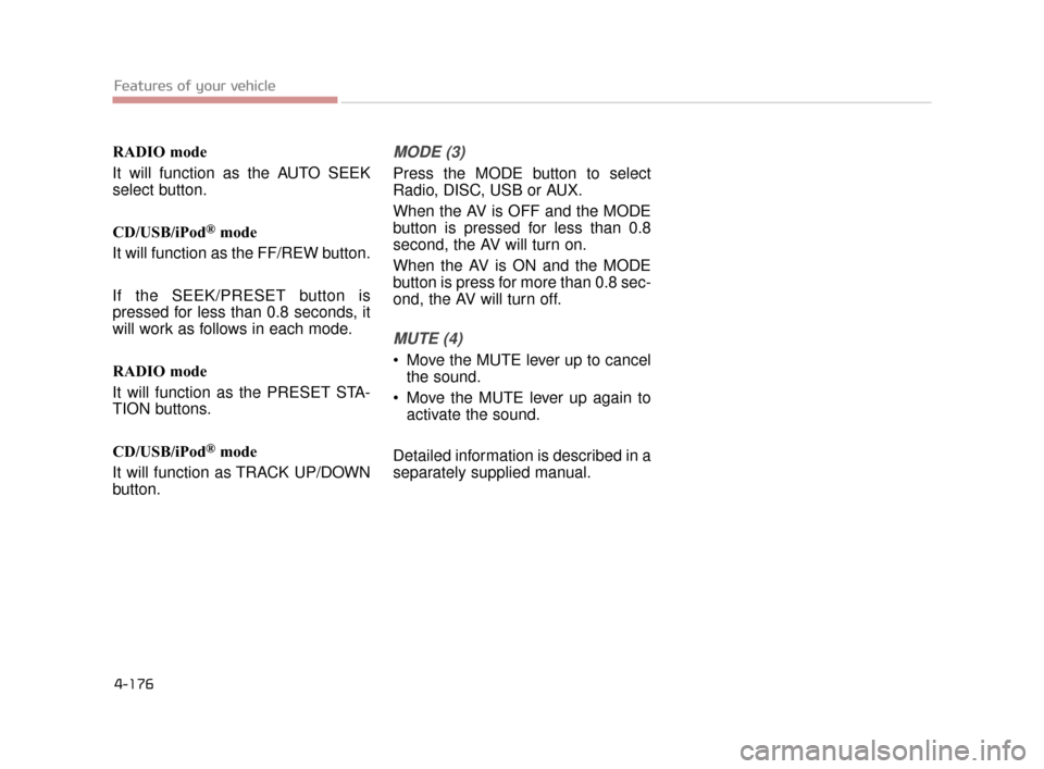 KIA K900 2015 1.G Owners Manual Features of your vehicle
4-176
RADIO mode
It will function as the AUTO SEEK
select button.
CD/USB/iPod
®mode
It will function as the FF/REW button.
If the SEEK/PRESET button is
pressed for less than 