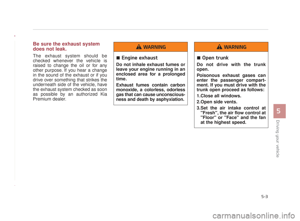 KIA K900 2015 1.G Owners Manual Driving your vehicle
5
5-3
Be sure the exhaust system
does not leak.
The exhaust system should be
checked whenever the vehicle is
raised to change the oil or for any
other purpose. If you hear a chang