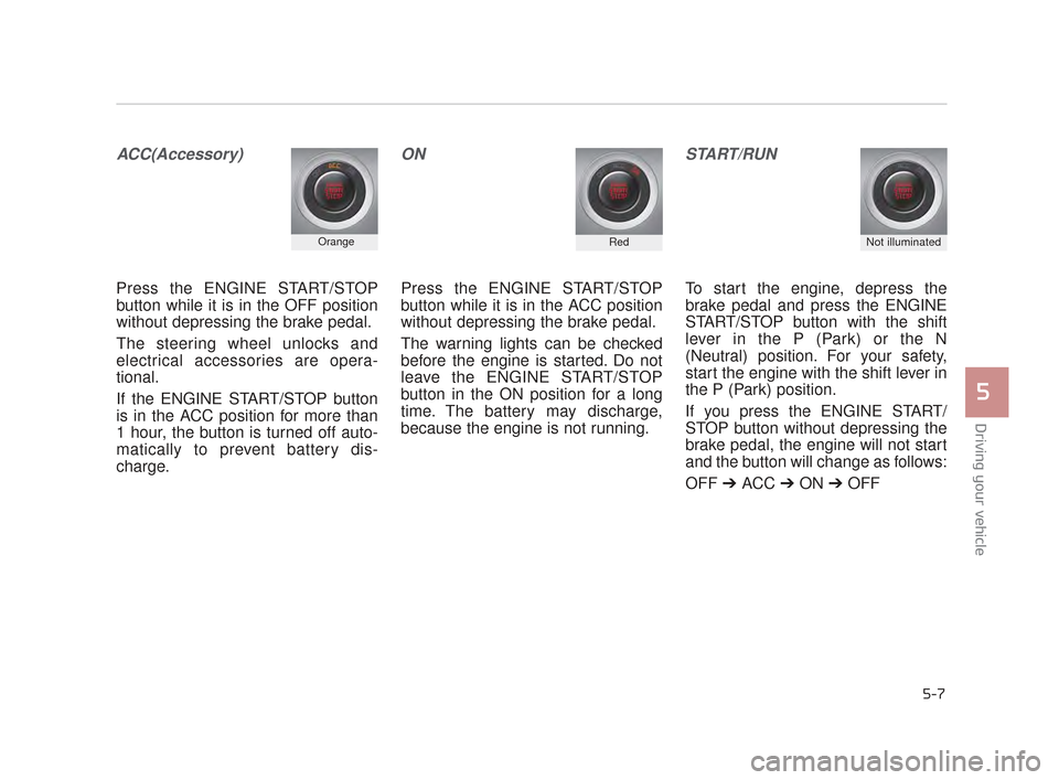 KIA K900 2015 1.G Owners Guide Driving your vehicle
5
5-7
ACC(Accessory)
Press the ENGINE START/STOP
button while it is in the OFF position
without depressing the brake pedal.
The steering wheel unlocks and
electrical accessories a