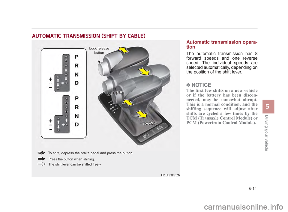 KIA K900 2015 1.G Owners Manual Driving your vehicle
5
5-11
Automatic transmission opera-
tion
The automatic transmission has 8
forward speeds and one reverse
speed. The individual speeds are
selected automatically, depending on
the