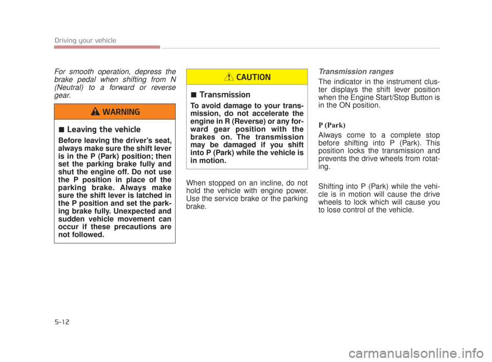 KIA K900 2015 1.G Owners Manual 5-12
Driving your vehicle
For smooth operation, depress thebrake pedal when shifting from N(Neutral) to a forward or reversegear.
When stopped on an incline, do not
hold the vehicle with engine power.
