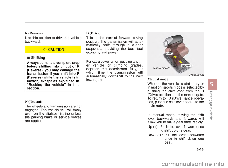 KIA K900 2015 1.G Owners Manual Driving your vehicle
5
5-13
R (Reverse)
Use this position to drive the vehicle
backward.
N (Neutral)
The wheels and transmission are not
engaged. The vehicle will roll freely
even on the slightest inc