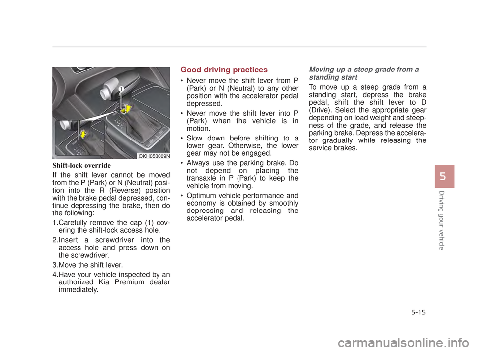 KIA K900 2015 1.G Owners Manual Driving your vehicle
5
5-15
Shift-lock override
If the shift lever cannot be moved
from the P (Park) or N (Neutral) posi-
tion into the R (Reverse) position
with the brake pedal depressed, con-
tinue 