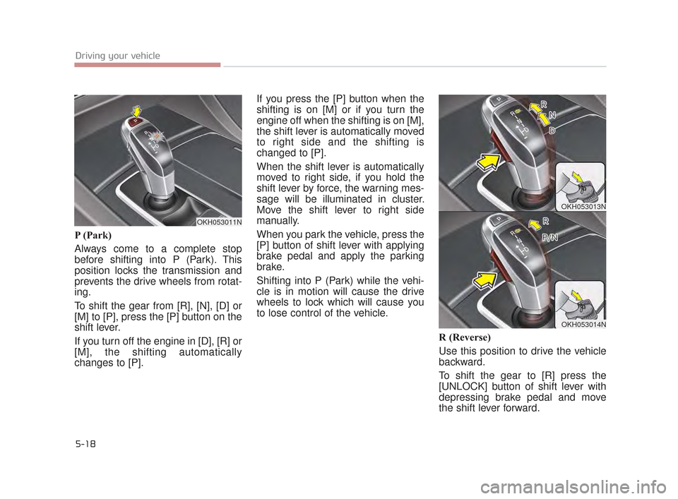 KIA K900 2015 1.G Owners Manual 5-18
Driving your vehicle
P (Park)
Always come to a complete stop
before shifting into P (Park). This
position locks the transmission and
prevents the drive wheels from rotat-
ing. 
To shift the gear 