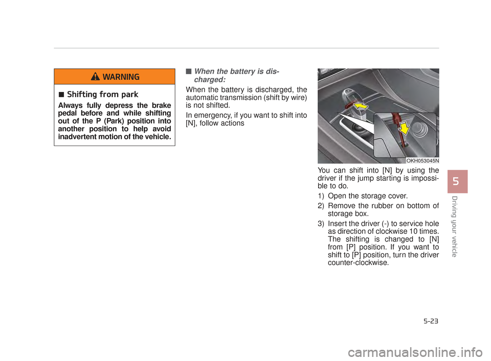 KIA K900 2015 1.G Owners Manual Driving your vehicle
5
5-23
■When the battery is dis-charged: 
When the battery is discharged, the
automatic transmission (shift by wire)
is not shifted.
In emergency, if you want to shift into
[N],