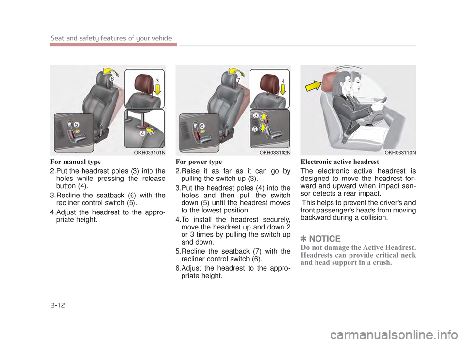 KIA K900 2015 1.G Owners Guide For manual type
2.Put the headrest poles (3) into theholes while pressing the release
button (4). 
3.Recline the seatback (6) with the recliner control switch (5).
4.Adjust the headrest to the appro- 