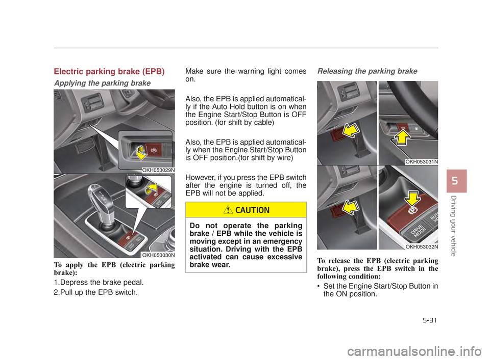KIA K900 2015 1.G Owners Manual Driving your vehicle
5
5-31
Electric parking brake (EPB)
Applying the parking brake
To apply the EPB (electric parking
brake):
1.Depress the brake pedal.
2.Pull up the EPB switch. Make sure the warnin