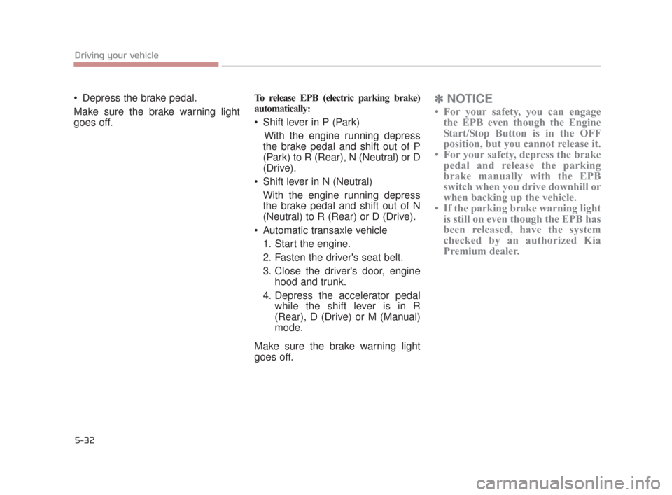 KIA K900 2015 1.G Owners Manual 5-32
Driving your vehicle
 Depress the brake pedal.
Make sure the brake warning light
goes off. To release EPB (electric parking brake)
automatically:
 Shift lever in P (Park)
With the engine running 