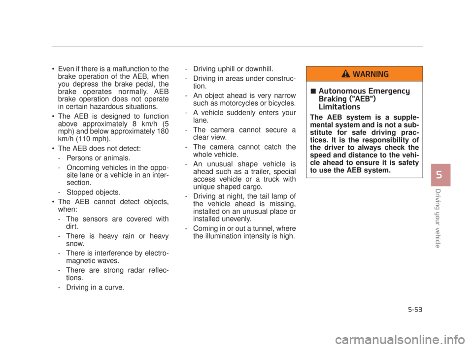 KIA K900 2015 1.G Owners Manual  Even if there is a malfunction to thebrake operation of the AEB, when
you depress the brake pedal, the
brake operates normally. AEB
brake operation does not operate
in certain hazardous situations.
 
