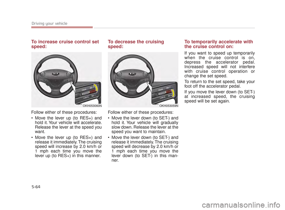 KIA K900 2015 1.G Owners Manual 5-64
Driving your vehicle
To increase cruise control set
speed:
Follow either of these procedures:
Move the lever up (to RES+) andhold it. Your vehicle will accelerate.
Release the lever at the speed KIA K900 2015 1.G Owners Manual 5-64
Driving your vehicle
To increase cruise control set
speed:
Follow either of these procedures:
Move the lever up (to RES+) andhold it. Your vehicle will accelerate.
Release the lever at the speed