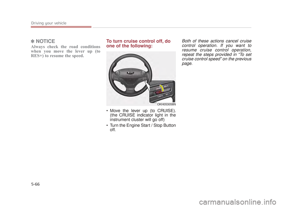 KIA K900 2015 1.G Owners Manual 5-66
Driving your vehicle
✽NOTICE
Always check the road conditions
when you move the lever up (to
RES+) to resume the speed.
To turn cruise control off, do
one of the following:
Move the lever up ( KIA K900 2015 1.G Owners Manual 5-66
Driving your vehicle
✽NOTICE
Always check the road conditions
when you move the lever up (to
RES+) to resume the speed.
To turn cruise control off, do
one of the following:
Move the lever up (
