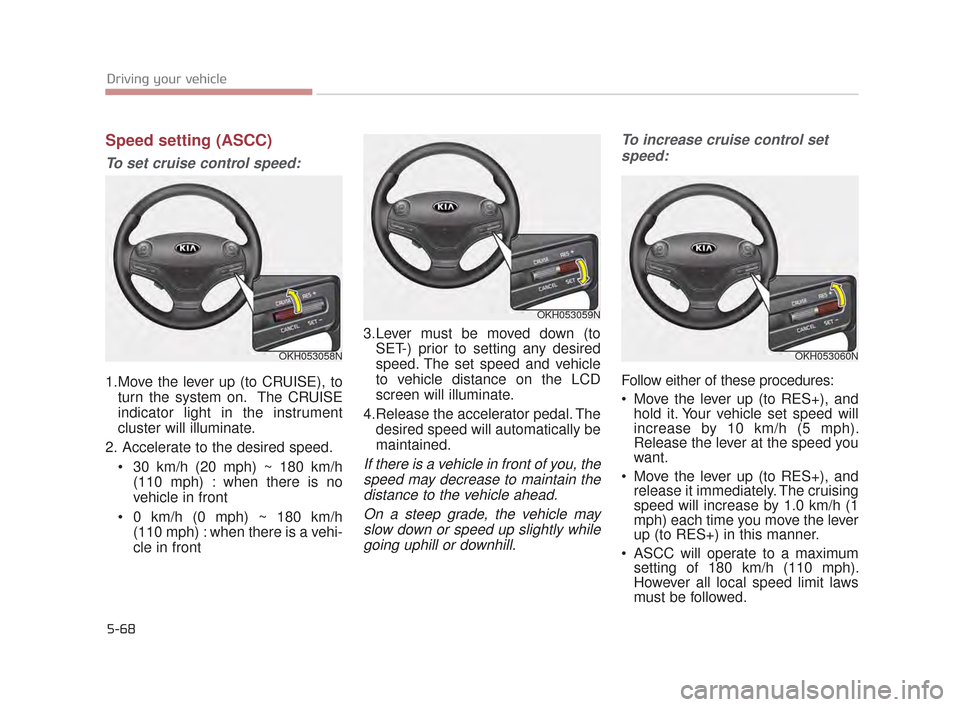 KIA K900 2015 1.G Owners Manual 5-68
Driving your vehicle
Speed setting (ASCC)
To set cruise control speed:
1.Move the lever up (to CRUISE), toturn the system on. The CRUISE
indicator light in the instrument
cluster will illuminate KIA K900 2015 1.G Owners Manual 5-68
Driving your vehicle
Speed setting (ASCC)
To set cruise control speed:
1.Move the lever up (to CRUISE), toturn the system on. The CRUISE
indicator light in the instrument
cluster will illuminate